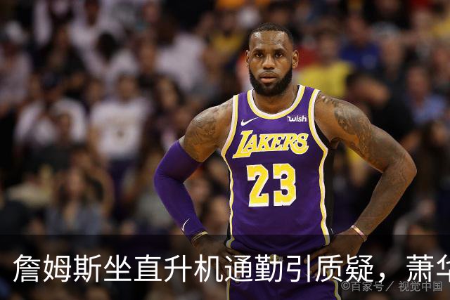 詹姆斯坐直升机通勤引质疑，萧华回应：球队没掺和就没问题